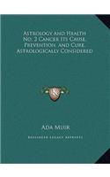 Astrology and Health No. 2 Cancer Its Cause, Prevention, and Cure, Astrologically Considered