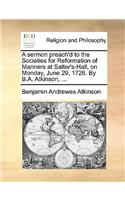 A sermon preach'd to the Societies for Reformation of Manners at Salter's-Hall, on Monday, June 29, 1726. By B.A. Atkinson, ...