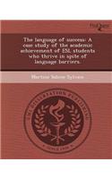 The Language of Success: A Case Study of the Academic Achievement of ESL Students Who Thrive in Spite of Language Barriers