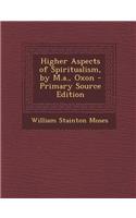 Higher Aspects of Spiritualism, by M.A., Oxon - Primary Source Edition