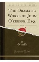 The Dramatic Works of John O'Keeffe, Esq., Vol. 1 of 4 (Classic Reprint)