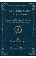 Mission Life Among the Zulu-Kafirs: A Memoir of Henrietta Robertson, Wife of the Rev. R. Robertson (Classic Reprint)