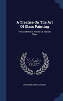 Treatise On The Art Of Glass Painting: Prefaced With A Review Of Ancient Glass