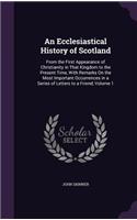An Ecclesiastical History of Scotland: From the First Appearance of Christianity in That Kingdom to the Present Time, With Remarks On the Most Important Occurrences in a Series of Letters(English)