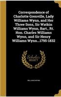 Correspondence of Charlotte Grenville, Lady Williams Wynn, and Her Three Sons, Sir Watkin Williams Wynn, Bart., Rt. Hon. Charles Williams Wynn, and Sir Henry Williams Wynn...1795-1832