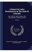 A Report On Labor Disturbances In The State Of Colorado: From 1880 To 1904, Inclusive, With Correspondence Relating Thereto; Volume 3