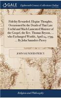 Fidelity Rewarded. Elegiac Thoughts, Occasioned by the Death of That Late Useful and Much Lamented Minister of the Gospel, the Rev. Thomas Bryson, ... Who Exchanged Worlds, April 24, 1799. ... by John Saunders Piercy