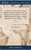 Sermons on Various Subjects, by the Right Reverend Peter Browne, D.D. Late Bishop of Corke and Rosse. Now First Published from the Author's Original Manuscripts. in Two Volumes. ... of 2; Volume 1