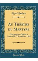 Au Thï¿½ï¿½tre Du Martyre: Pï¿½lerinage de Quï¿½bec ï¿½ Auriesville, 3 Septembre 1905 (Classic Reprint)