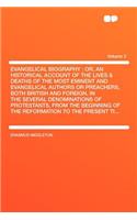 Evangelical Biography: Or, an Historical Account of the Lives & Deaths of the Most Eminent and Evangelical Authors or Preachers, Both British and Foreign, in the Several Denominations of Protestants, from the Beginning of the Reformation to the Pre: Or, an Historical Account of the Lives & Deaths of the Most Eminent and Evangelical Authors or Preachers, Both British and Foreign, in the Several D