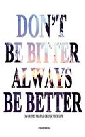 Don't Be Bitter. Always Be Better: 365 Quotes That'll Change Your Life