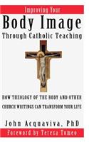 Improving Your Body Image Through Catholic Teaching: How Theology of the Body and Other Church Writings Can Transform Your Life