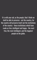 It is with your aid, as the people, that I think we shall be able to preserve - not the country, for the country will preserve itself, but the institutions of the country - those institutions which have made us free, intelligent and happy - the mos