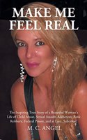 Make Me Feel Real: The Inspiring True Story of a Beautiful Woman's Life of Child Abuse, Sexual Assault, Addiction, Bank Robbery, Federal Prison, and at Last...Salvatio