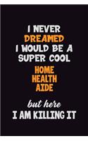 I Never Dreamed I would Be A Super Cool Home Health Aide But Here I Am Killing It: 6x9 120 Pages Career Pride Motivational Quotes Blank Lined Job Notebook Journal