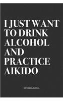I Just Want To Drink Alcohol And Practice Aikido: A 6x9 Inch Notebook Journal Diary With A Bold Text Font Slogan On A Matte Cover and 120 Blank Lined Pages Makes A Great Alternative To A Card