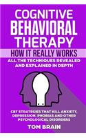 Cognitive Behavioral Therapy: How It Really Works: All the Techniques Revealed and Explained in Depth. CBT Strategies that Kill Anxiety, Depression, Phobias and other Psychologic