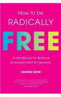 How to be Radically Free: a handbook for spiritual empowerment and freedom