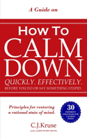 A Guide On How To CALM DOWN: Quickly. Effectively. Before You Do Or Say Something STUPID.