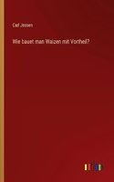 Wie bauet man Waizen mit Vortheil?