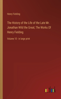 History of the Life of the Late Mr. Jonathan Wild the Great; The Works Of Henry Fielding: Volume 10 - in large print