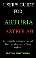User's Guide For Arturia Astrolab: Revealing the Strategies, Tips and Tricks for Mastering the Stage Keyboard
