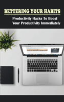 Bettering Your Habits: Productivity Hacks To Boost Your Productivity Immediately: Productive Routines That Can Help You Stick To New Habits