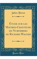Étude sur les Maitres-Chanteurs de Nuremberg de Richard Wagner (Classic Reprint)