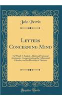 Letters Concerning Mind: To Which Is Added, a Sketch of Universal Arithmetic; Comprehending the Differential Calculus, and the Doctrine of Fluxions (Classic Reprint)