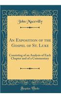 An Exposition of the Gospel of St. Luke: Consisting of an Analysis of Each Chapter and of a Commentary (Classic Reprint)