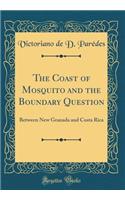 The Coast of Mosquito and the Boundary Question: Between New Granada and Costa Rica (Classic Reprint)
