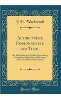 Altdeutsche Passionsspiele Aus Tirol: Mit Abhandlungen Ã?ber Ihre Entwicklung, Composition, Quellen, AuffÃ¼hrungen Und Litterarhistorische Stellung (Classic Reprint)