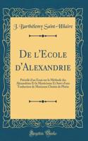 De l'Ecole d'Alexandrie: Précédé d'un Essai sur la Méthode des Alexandrins Et le Mysticisme Et Suivi d'une Traduction de Morceaux Choisis de Plotin (Classic Reprint)