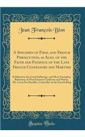 A Specimen of Papal and French Persecution, as Also, of the Faith and Patience of the Late French Confessors and Martyrs: Exhibited in the Cruel Sufferings, and Most Exemplary Behaviour of That Eminent Confessor and Martyr, Mr. Lewis De Marolles, C