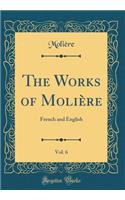 The Works of MoliÃ¨re, Vol. 6: French and English (Classic Reprint): French and English (Classic Reprint)