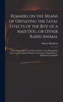 Remarks on the Means of Obviating the Fatal Effects of the Bite of a Mad Dog, or Other Rabid Animal: With Observations on the Method of Cure When Hydrophobia Occurs: and the Opinion Relative to Worming of Dogs Refuted: Illustrated by Examples