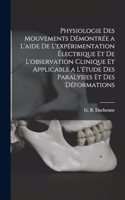 Physiologie des mouvements démontrée a l'aide de l'expérimentation électrique et de l'observation clinique et applicable a l'étude des paralysies et des déformations