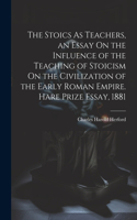 Stoics As Teachers, an Essay On the Influence of the Teaching of Stoicism On the Civilization of the Early Roman Empire. Hare Prize Essay, 1881