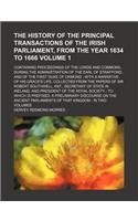 The History of the Principal Transactions of the Irish Parliament, from the Year 1634 to 1666 Volume 1; Containing Proceedings of the Lords and Commons, During the Administration of the Earl of Strafford, and of the First Duke of Ormond