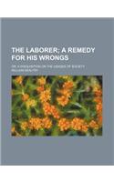 The Laborer; A Remedy for His Wrongs. Or, a Disquisition on the Usages of Society