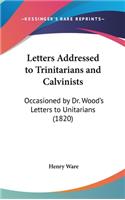 Letters Addressed to Trinitarians and Calvinists: Occasioned by Dr. Wood's Letters to Unitarians (1820)(English)