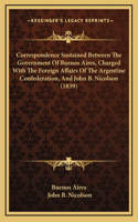 Correspondence Sustained Between The Government Of Buenos Aires, Charged With The Foreign Affairs Of The Argentine Confederation, And John B. Nicolson (1839)