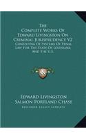 The Complete Works Of Edward Livingston On Criminal Jurisprudence V2: Consisting Of Systems Of Penal Law For The State Of Louisiana And The U.S.