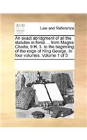 An Exact Abridgment of All the Statutes in Force ... from Magna Charta, 9 H. 3. to the Beginning of the Reign of King George. in Four Volumes. Volume 1 of 5