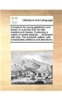 A Museum for Young Gentlemen and Ladies; Or a Private Tutor for Little Masters and Misses. Containing a Variety of Useful Subjects; ... Illustrated with Cuts. the Thirteenth Edition, with Considerable Additions and Alterations.