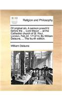 Of original sin. A sermon preach'd before the ... Lord Mayor ... at the Cathedral church of St. Paul, London, Feb.22. 1712/13. By William Delaune, ... The fourth edition.