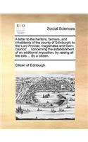 A Letter to the Heritors, Farmers, and Inhabitants of the County of Edinburgh; To the Lord Provost, Magistrates and Town-Council; ... Concerning the Establishment of an Additional Imposition, by Raising All the Tolls ... by a Citizen.