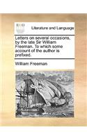 Letters on Several Occasions, by the Late Sir William Freeman. to Which Some Account of the Author Is Prefixed.