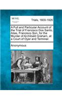 A Full and Particular Account of the Trial of Francisco DOS Santo, Alias, Francisco Son, for the Murder of Archibald Graham, at a Court of Oyer and Terminer.: (English)