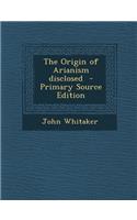 The Origin of Arianism Disclosed - Primary Source Edition: (English)